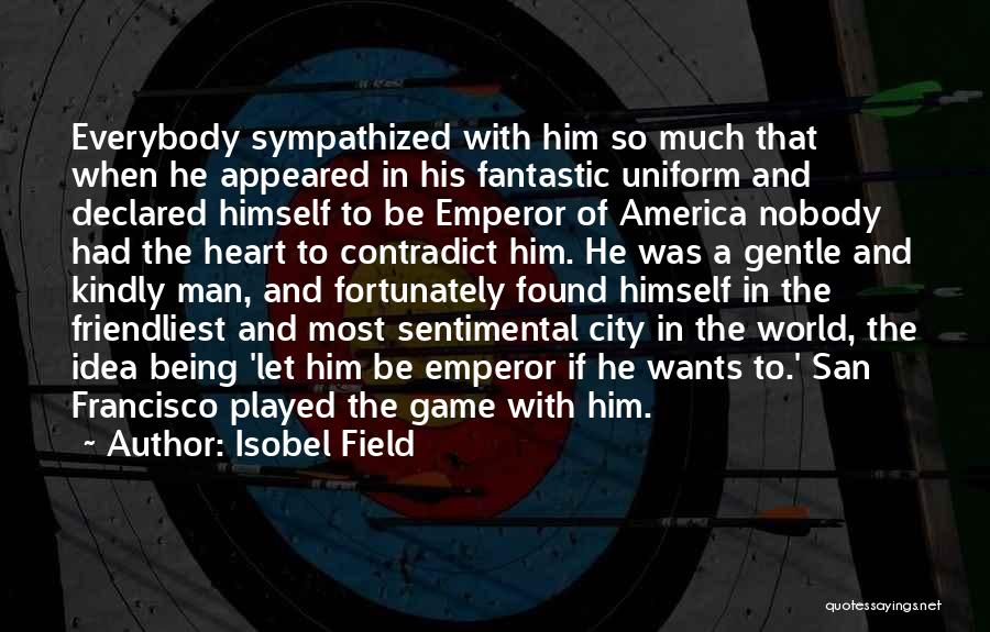 Isobel Field Quotes: Everybody Sympathized With Him So Much That When He Appeared In His Fantastic Uniform And Declared Himself To Be Emperor