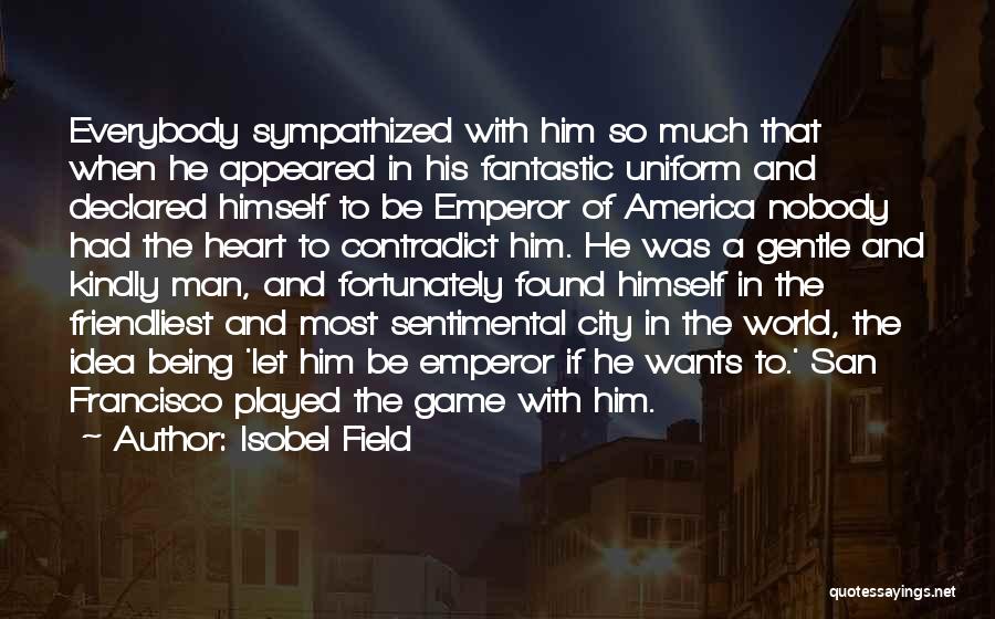 Isobel Field Quotes: Everybody Sympathized With Him So Much That When He Appeared In His Fantastic Uniform And Declared Himself To Be Emperor