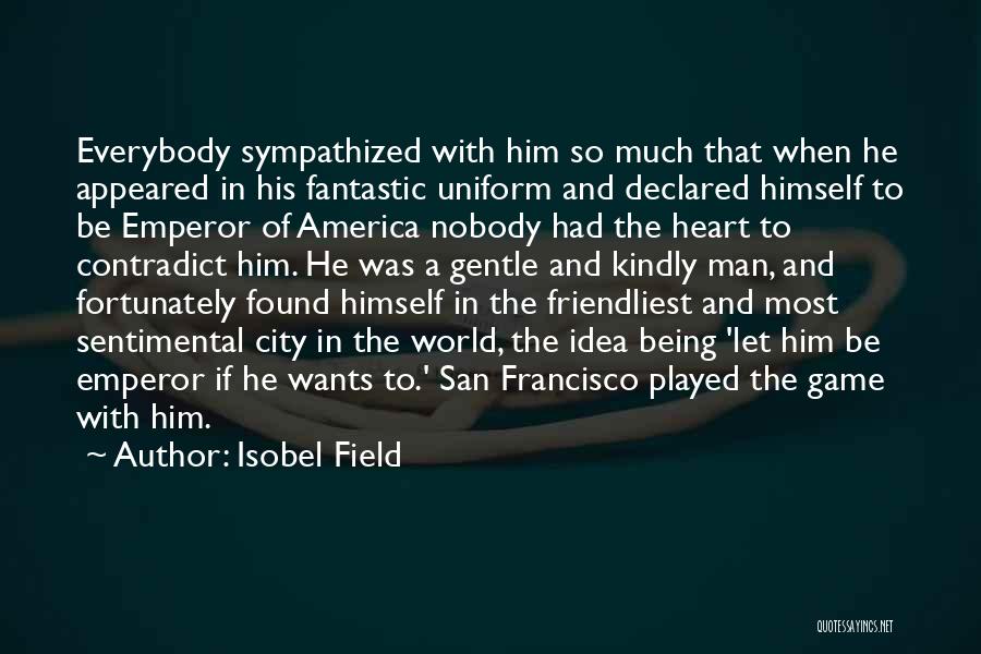 Isobel Field Quotes: Everybody Sympathized With Him So Much That When He Appeared In His Fantastic Uniform And Declared Himself To Be Emperor