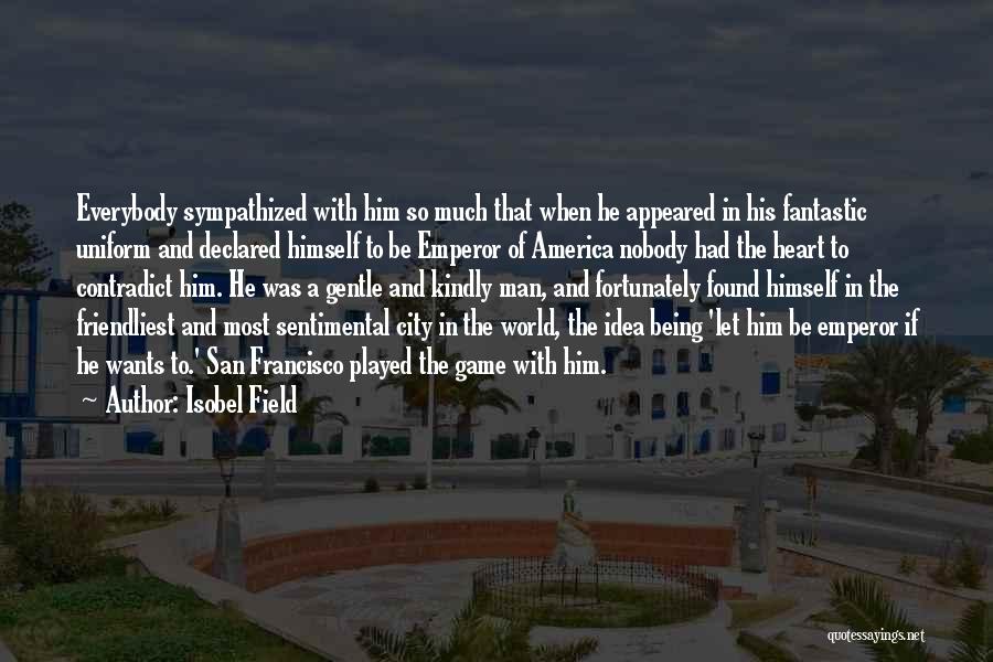 Isobel Field Quotes: Everybody Sympathized With Him So Much That When He Appeared In His Fantastic Uniform And Declared Himself To Be Emperor