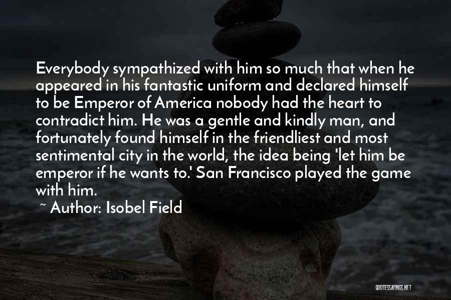 Isobel Field Quotes: Everybody Sympathized With Him So Much That When He Appeared In His Fantastic Uniform And Declared Himself To Be Emperor