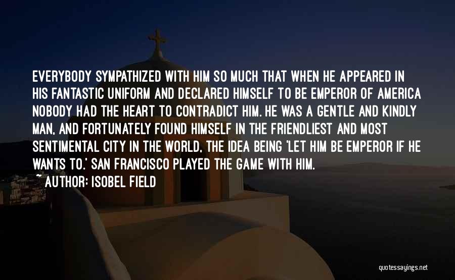 Isobel Field Quotes: Everybody Sympathized With Him So Much That When He Appeared In His Fantastic Uniform And Declared Himself To Be Emperor