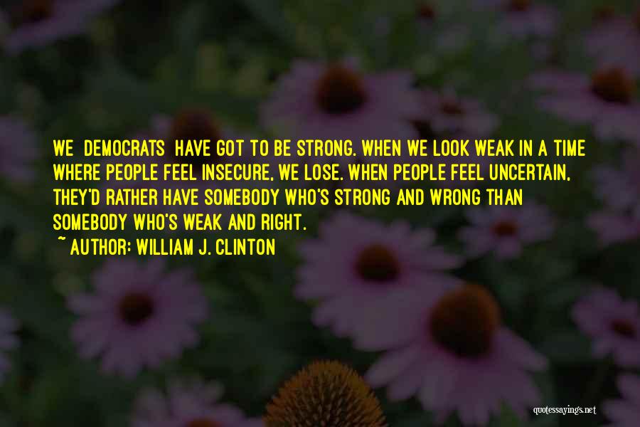 William J. Clinton Quotes: We [democrats] Have Got To Be Strong. When We Look Weak In A Time Where People Feel Insecure, We Lose.