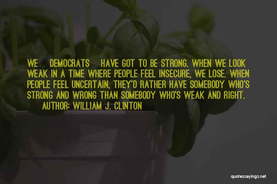 William J. Clinton Quotes: We [democrats] Have Got To Be Strong. When We Look Weak In A Time Where People Feel Insecure, We Lose.