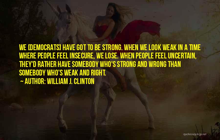 William J. Clinton Quotes: We [democrats] Have Got To Be Strong. When We Look Weak In A Time Where People Feel Insecure, We Lose.