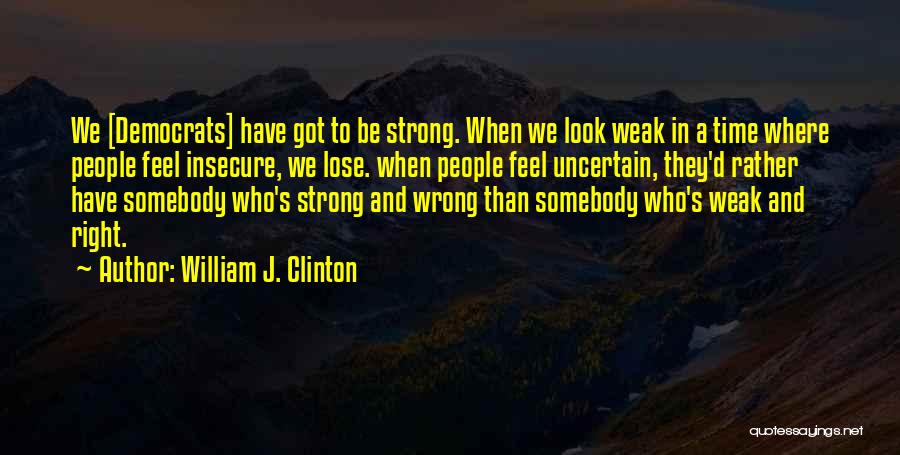 William J. Clinton Quotes: We [democrats] Have Got To Be Strong. When We Look Weak In A Time Where People Feel Insecure, We Lose.