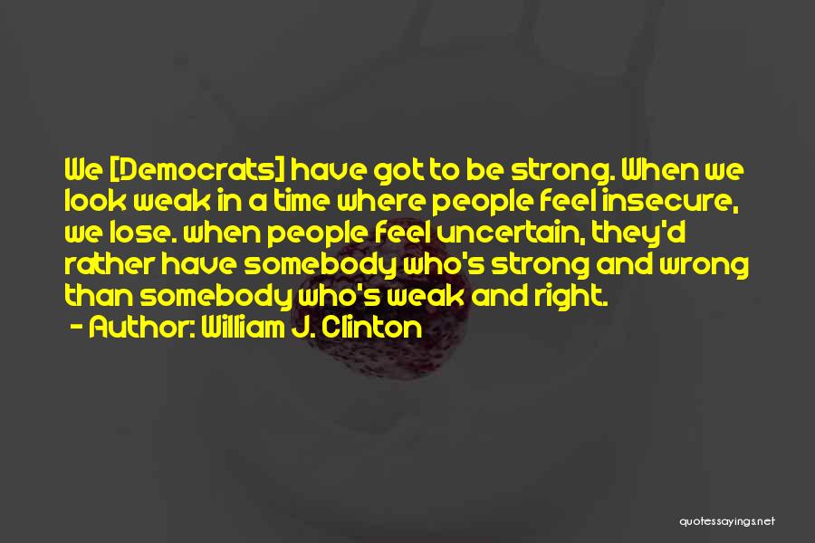 William J. Clinton Quotes: We [democrats] Have Got To Be Strong. When We Look Weak In A Time Where People Feel Insecure, We Lose.