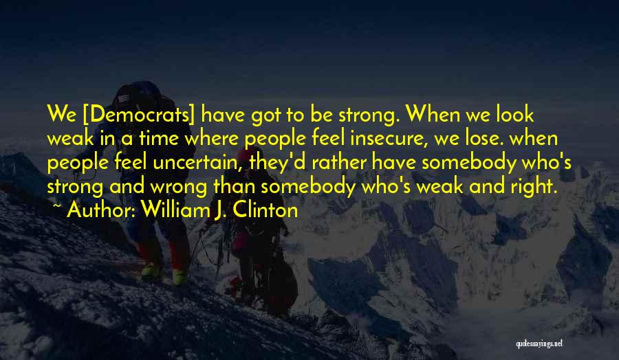 William J. Clinton Quotes: We [democrats] Have Got To Be Strong. When We Look Weak In A Time Where People Feel Insecure, We Lose.