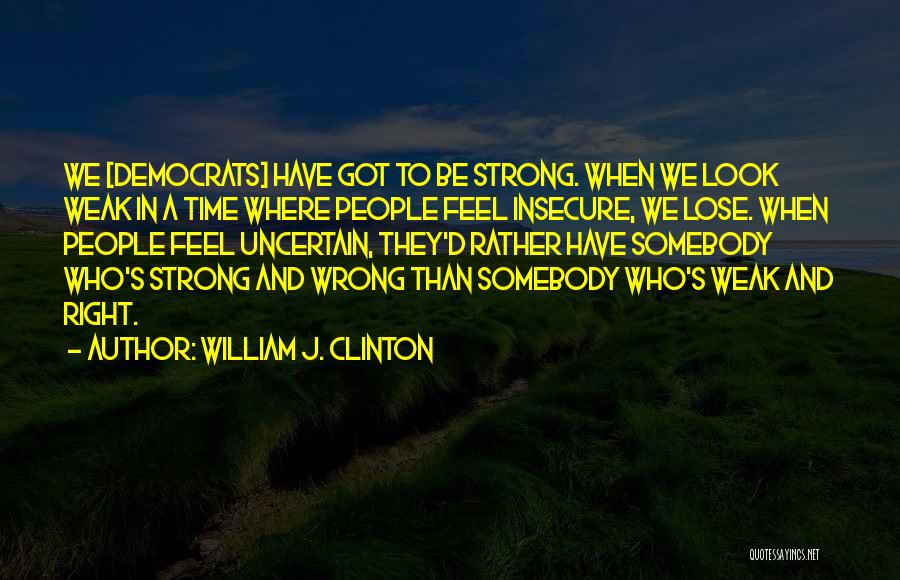 William J. Clinton Quotes: We [democrats] Have Got To Be Strong. When We Look Weak In A Time Where People Feel Insecure, We Lose.