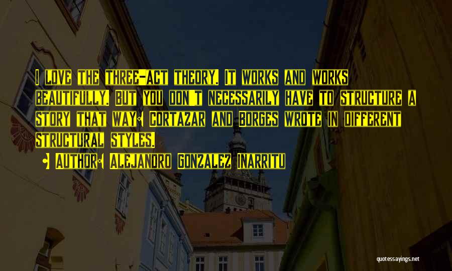 Alejandro Gonzalez Inarritu Quotes: I Love The Three-act Theory. It Works And Works Beautifully. But You Don't Necessarily Have To Structure A Story That