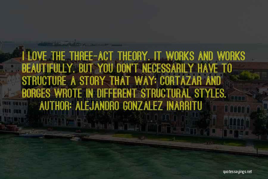 Alejandro Gonzalez Inarritu Quotes: I Love The Three-act Theory. It Works And Works Beautifully. But You Don't Necessarily Have To Structure A Story That