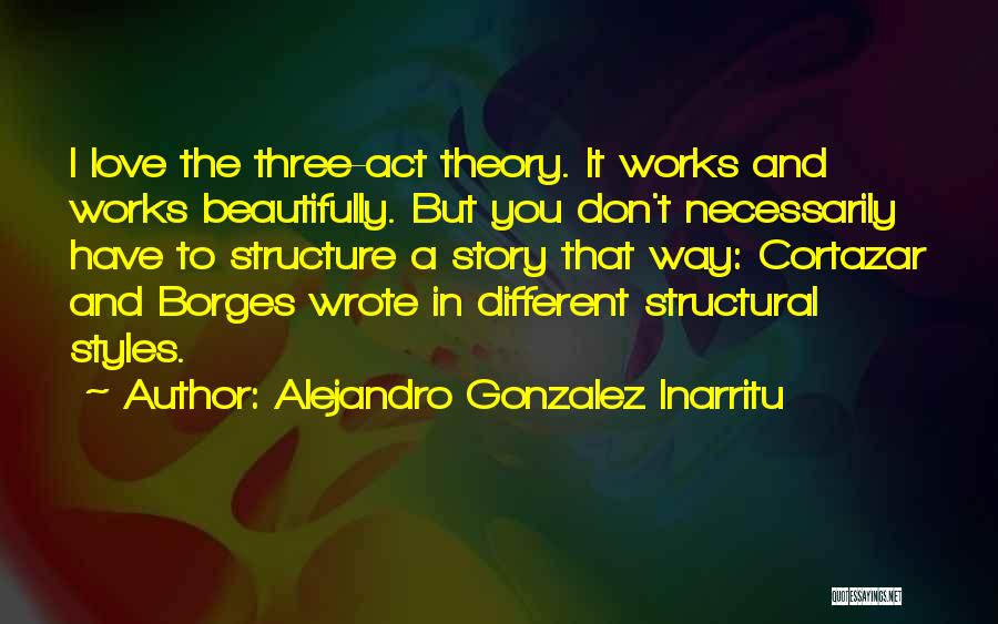 Alejandro Gonzalez Inarritu Quotes: I Love The Three-act Theory. It Works And Works Beautifully. But You Don't Necessarily Have To Structure A Story That