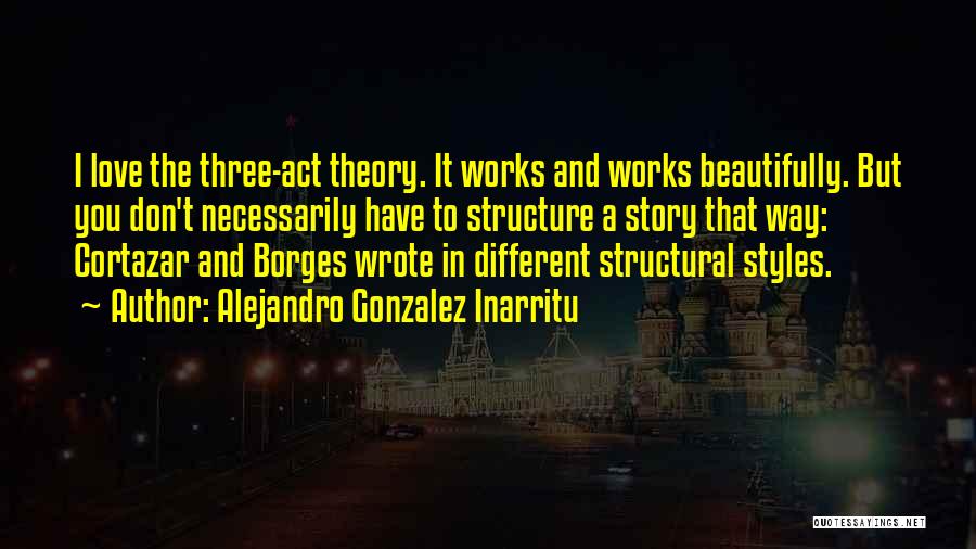 Alejandro Gonzalez Inarritu Quotes: I Love The Three-act Theory. It Works And Works Beautifully. But You Don't Necessarily Have To Structure A Story That