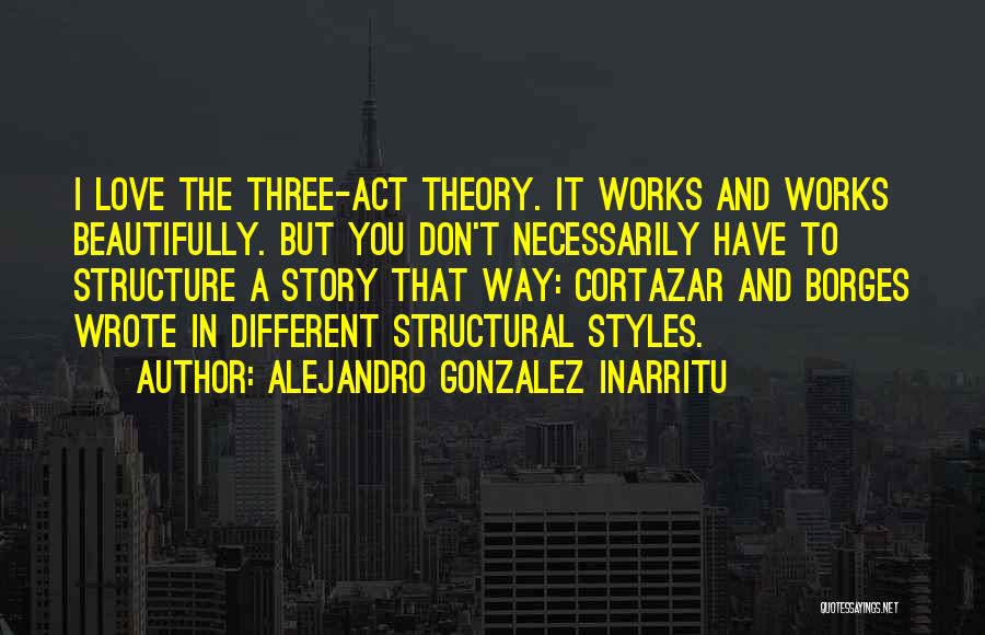 Alejandro Gonzalez Inarritu Quotes: I Love The Three-act Theory. It Works And Works Beautifully. But You Don't Necessarily Have To Structure A Story That