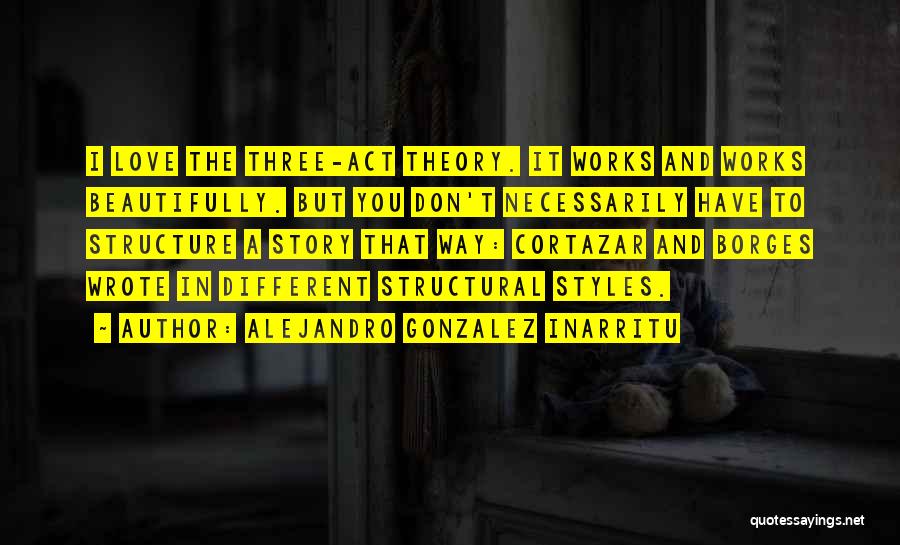 Alejandro Gonzalez Inarritu Quotes: I Love The Three-act Theory. It Works And Works Beautifully. But You Don't Necessarily Have To Structure A Story That