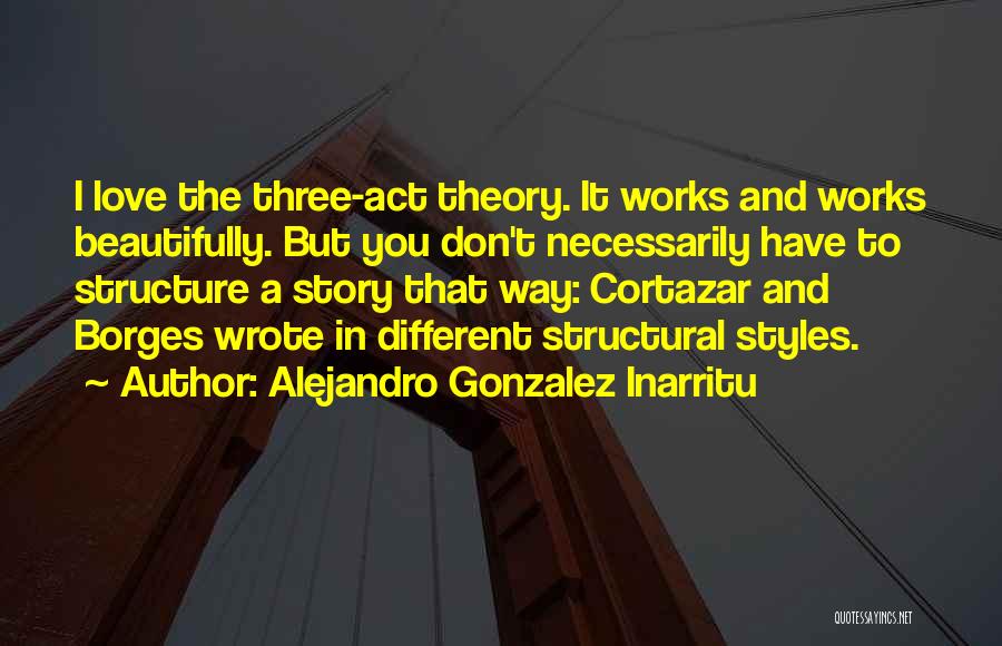 Alejandro Gonzalez Inarritu Quotes: I Love The Three-act Theory. It Works And Works Beautifully. But You Don't Necessarily Have To Structure A Story That