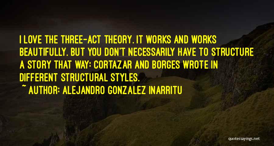 Alejandro Gonzalez Inarritu Quotes: I Love The Three-act Theory. It Works And Works Beautifully. But You Don't Necessarily Have To Structure A Story That