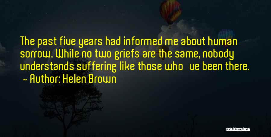 Helen Brown Quotes: The Past Five Years Had Informed Me About Human Sorrow. While No Two Griefs Are The Same, Nobody Understands Suffering