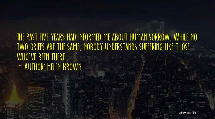 Helen Brown Quotes: The Past Five Years Had Informed Me About Human Sorrow. While No Two Griefs Are The Same, Nobody Understands Suffering