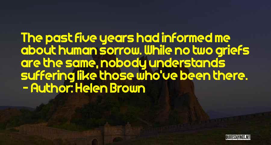 Helen Brown Quotes: The Past Five Years Had Informed Me About Human Sorrow. While No Two Griefs Are The Same, Nobody Understands Suffering