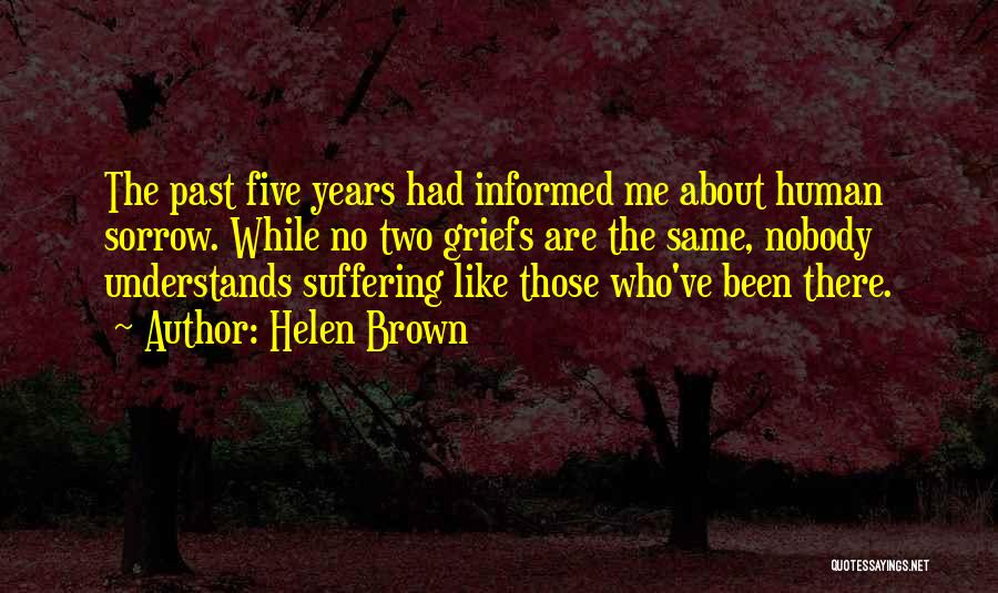 Helen Brown Quotes: The Past Five Years Had Informed Me About Human Sorrow. While No Two Griefs Are The Same, Nobody Understands Suffering