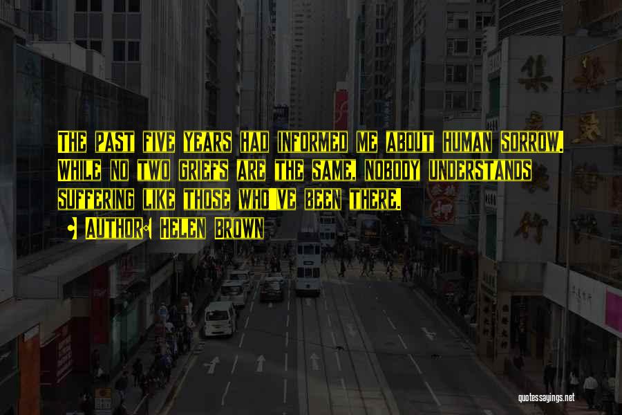 Helen Brown Quotes: The Past Five Years Had Informed Me About Human Sorrow. While No Two Griefs Are The Same, Nobody Understands Suffering