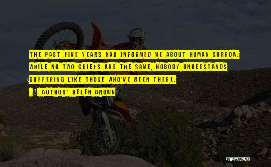 Helen Brown Quotes: The Past Five Years Had Informed Me About Human Sorrow. While No Two Griefs Are The Same, Nobody Understands Suffering