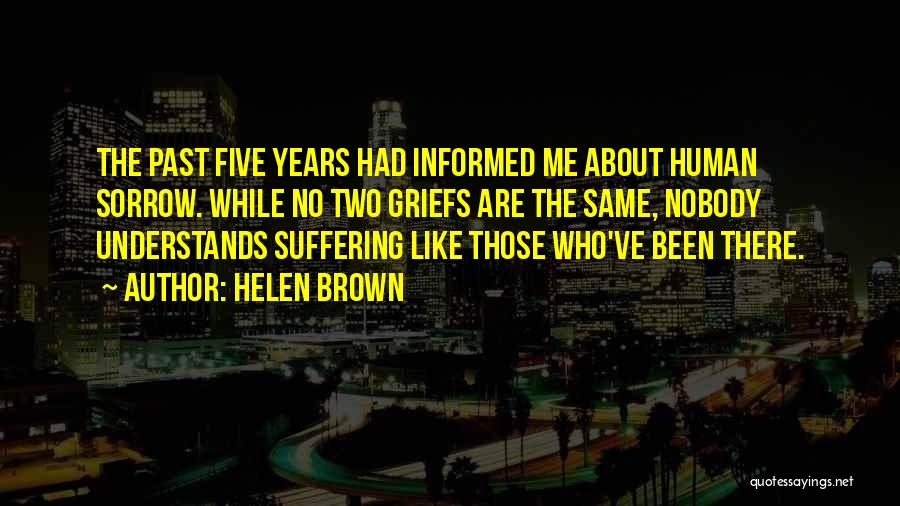 Helen Brown Quotes: The Past Five Years Had Informed Me About Human Sorrow. While No Two Griefs Are The Same, Nobody Understands Suffering