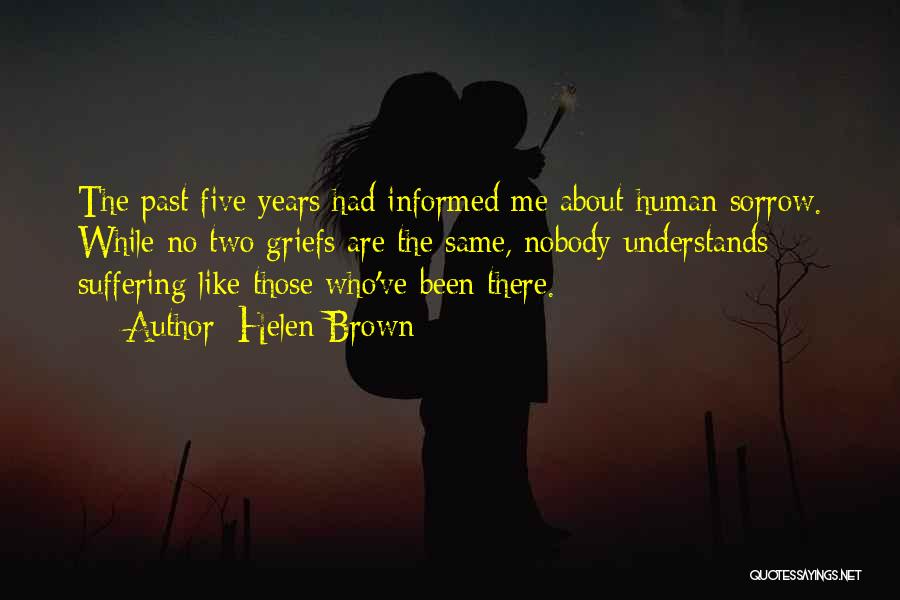 Helen Brown Quotes: The Past Five Years Had Informed Me About Human Sorrow. While No Two Griefs Are The Same, Nobody Understands Suffering