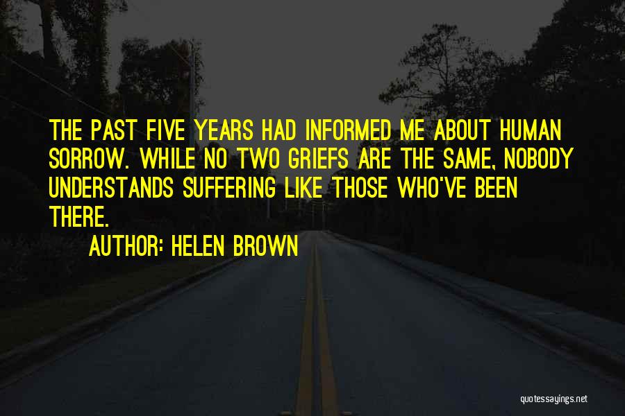 Helen Brown Quotes: The Past Five Years Had Informed Me About Human Sorrow. While No Two Griefs Are The Same, Nobody Understands Suffering