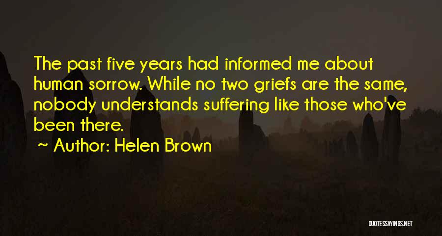 Helen Brown Quotes: The Past Five Years Had Informed Me About Human Sorrow. While No Two Griefs Are The Same, Nobody Understands Suffering