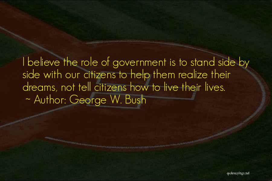 George W. Bush Quotes: I Believe The Role Of Government Is To Stand Side By Side With Our Citizens To Help Them Realize Their