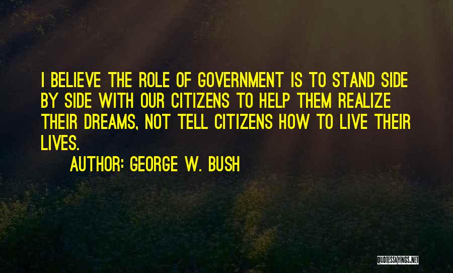 George W. Bush Quotes: I Believe The Role Of Government Is To Stand Side By Side With Our Citizens To Help Them Realize Their