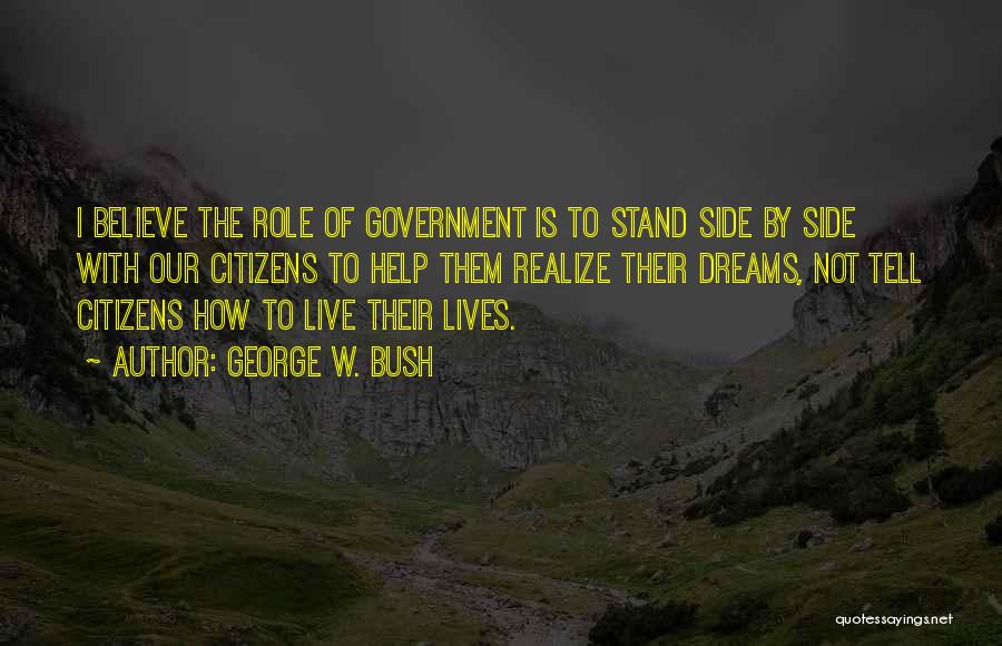 George W. Bush Quotes: I Believe The Role Of Government Is To Stand Side By Side With Our Citizens To Help Them Realize Their