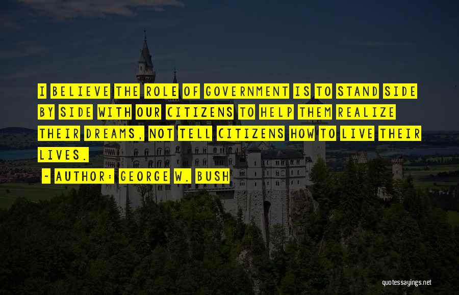 George W. Bush Quotes: I Believe The Role Of Government Is To Stand Side By Side With Our Citizens To Help Them Realize Their