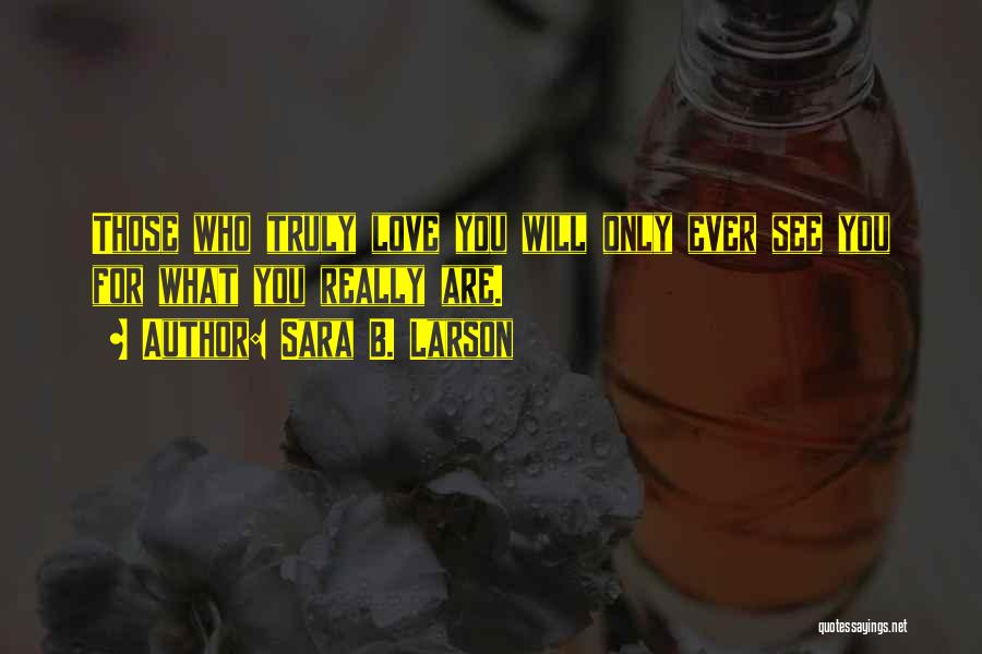 Sara B. Larson Quotes: Those Who Truly Love You Will Only Ever See You For What You Really Are.