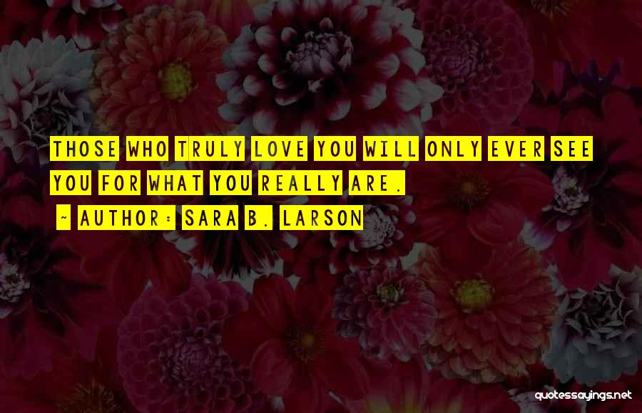 Sara B. Larson Quotes: Those Who Truly Love You Will Only Ever See You For What You Really Are.