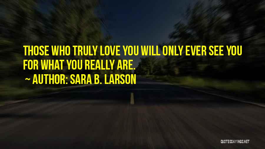 Sara B. Larson Quotes: Those Who Truly Love You Will Only Ever See You For What You Really Are.