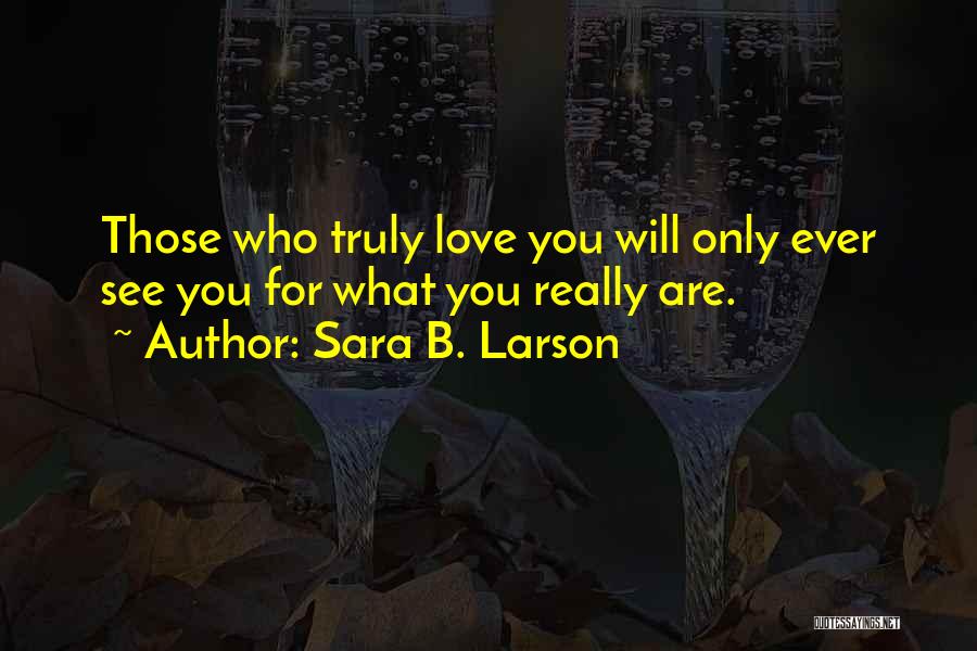 Sara B. Larson Quotes: Those Who Truly Love You Will Only Ever See You For What You Really Are.