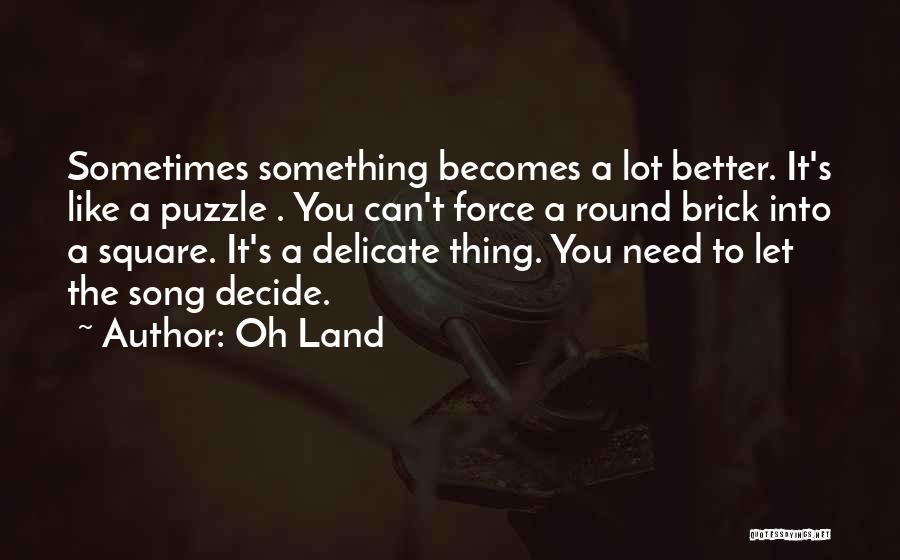 Oh Land Quotes: Sometimes Something Becomes A Lot Better. It's Like A Puzzle . You Can't Force A Round Brick Into A Square.