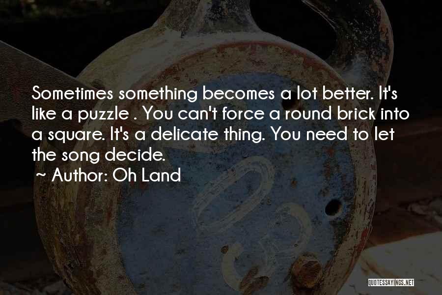 Oh Land Quotes: Sometimes Something Becomes A Lot Better. It's Like A Puzzle . You Can't Force A Round Brick Into A Square.