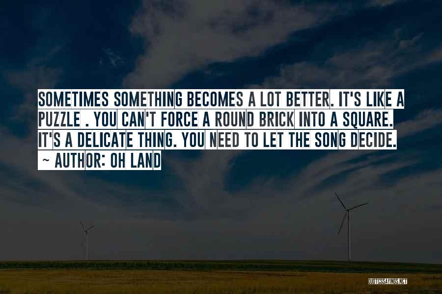 Oh Land Quotes: Sometimes Something Becomes A Lot Better. It's Like A Puzzle . You Can't Force A Round Brick Into A Square.