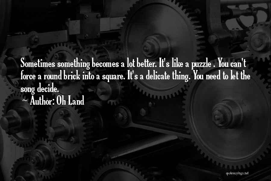 Oh Land Quotes: Sometimes Something Becomes A Lot Better. It's Like A Puzzle . You Can't Force A Round Brick Into A Square.