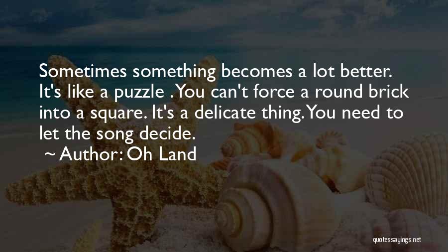 Oh Land Quotes: Sometimes Something Becomes A Lot Better. It's Like A Puzzle . You Can't Force A Round Brick Into A Square.