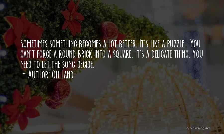 Oh Land Quotes: Sometimes Something Becomes A Lot Better. It's Like A Puzzle . You Can't Force A Round Brick Into A Square.