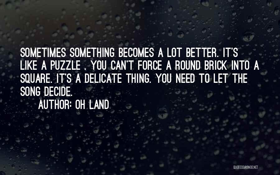 Oh Land Quotes: Sometimes Something Becomes A Lot Better. It's Like A Puzzle . You Can't Force A Round Brick Into A Square.