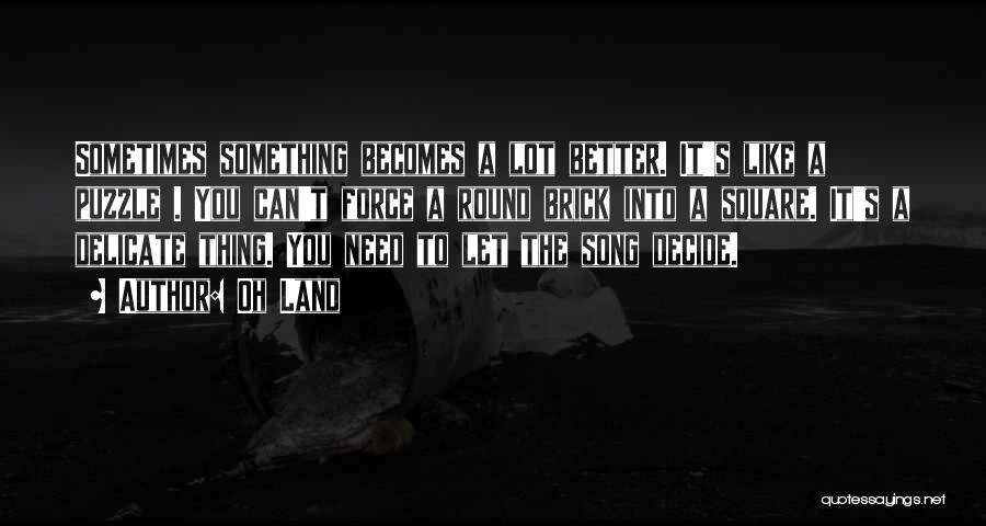 Oh Land Quotes: Sometimes Something Becomes A Lot Better. It's Like A Puzzle . You Can't Force A Round Brick Into A Square.