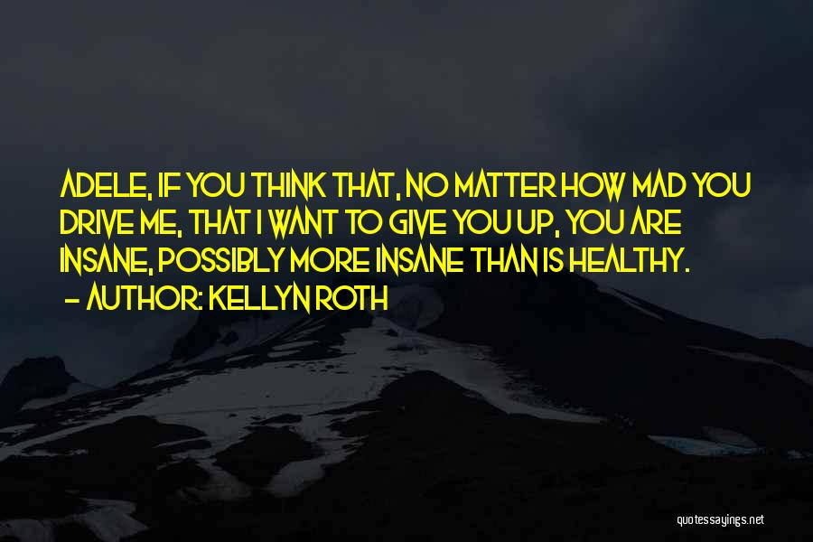 Kellyn Roth Quotes: Adele, If You Think That, No Matter How Mad You Drive Me, That I Want To Give You Up, You