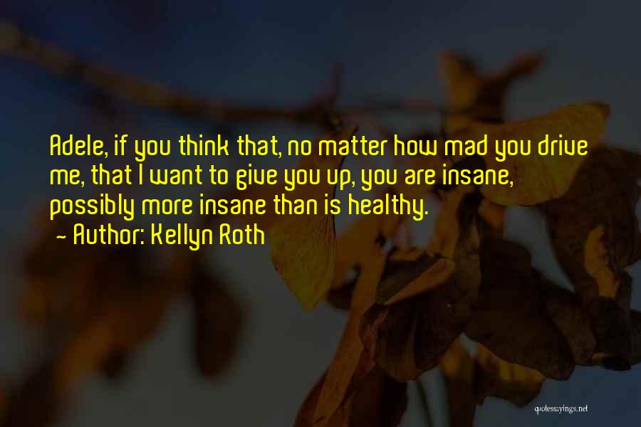 Kellyn Roth Quotes: Adele, If You Think That, No Matter How Mad You Drive Me, That I Want To Give You Up, You