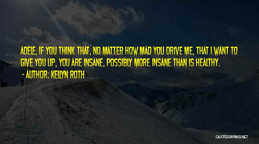 Kellyn Roth Quotes: Adele, If You Think That, No Matter How Mad You Drive Me, That I Want To Give You Up, You